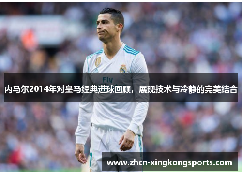内马尔2014年对皇马经典进球回顾，展现技术与冷静的完美结合
