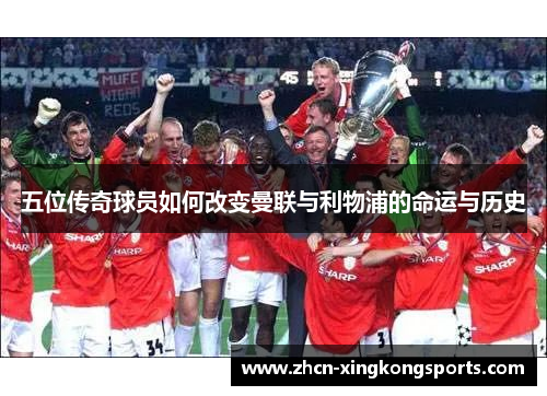 五位传奇球员如何改变曼联与利物浦的命运与历史