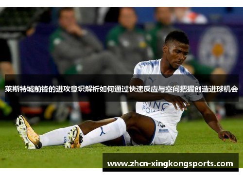 莱斯特城前锋的进攻意识解析如何通过快速反应与空间把握创造进球机会
