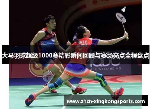 大马羽球超级1000赛精彩瞬间回顾与赛场亮点全程盘点
