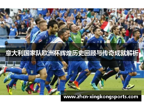 意大利国家队欧洲杯辉煌历史回顾与传奇成就解析