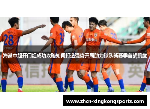 海港中超开门红成功攻略如何打造强势开局助力球队新赛季首战凯旋