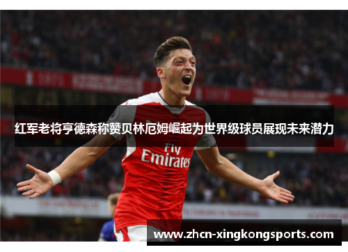 红军老将亨德森称赞贝林厄姆崛起为世界级球员展现未来潜力