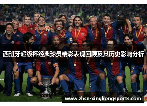 西班牙超级杯经典球员精彩表现回顾及其历史影响分析