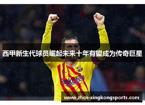 西甲新生代球员崛起未来十年有望成为传奇巨星