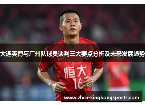 大连英博与广州队球员谈判三大要点分析及未来发展趋势