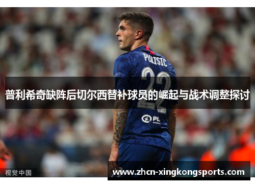 普利希奇缺阵后切尔西替补球员的崛起与战术调整探讨