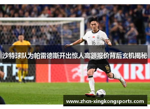 沙特球队为帕雷德斯开出惊人高额报价背后玄机揭秘