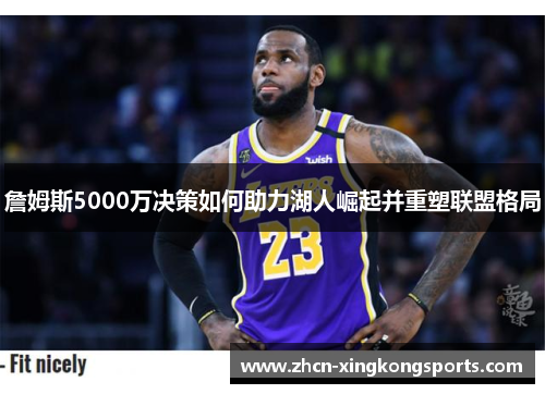詹姆斯5000万决策如何助力湖人崛起并重塑联盟格局